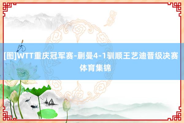 [图]WTT重庆冠军赛-蒯曼4-1驯顺王艺迪晋级决赛    体育集锦