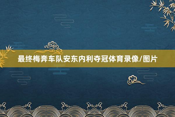 最终梅奔车队安东内利夺冠体育录像/图片