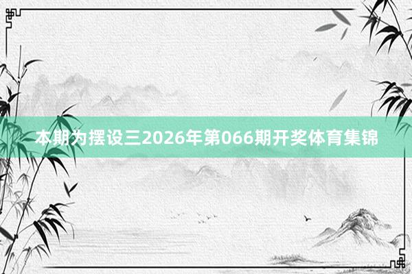 本期为摆设三2026年第066期开奖体育集锦