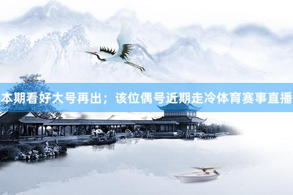 本期看好大号再出；该位偶号近期走冷体育赛事直播