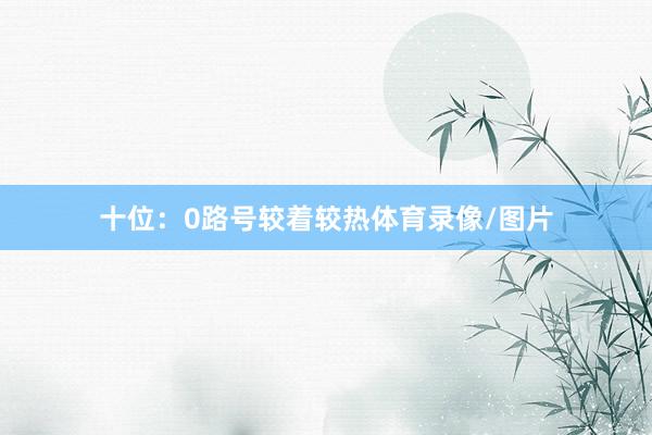十位：0路号较着较热体育录像/图片