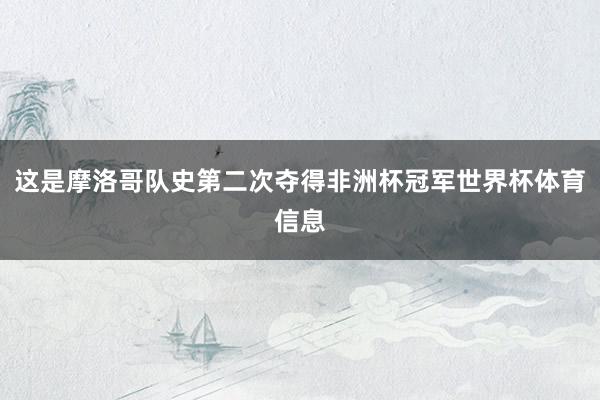 这是摩洛哥队史第二次夺得非洲杯冠军世界杯体育信息