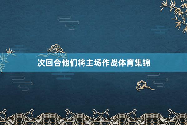 次回合他们将主场作战体育集锦