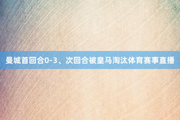 曼城首回合0-3、次回合被皇马淘汰体育赛事直播