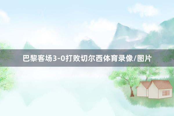 巴黎客场3-0打败切尔西体育录像/图片