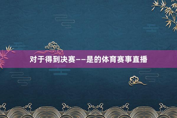 对于得到决赛——是的体育赛事直播