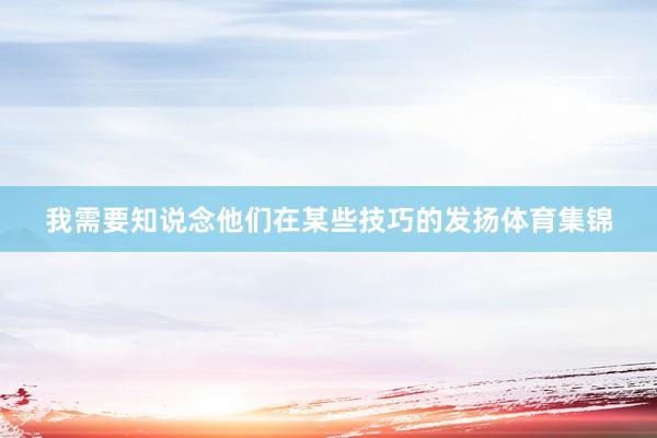 我需要知说念他们在某些技巧的发扬体育集锦
