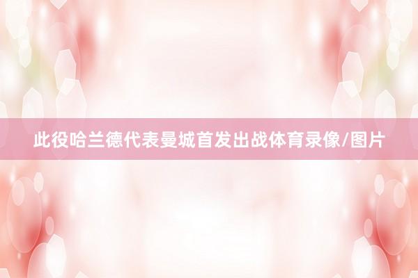此役哈兰德代表曼城首发出战体育录像/图片