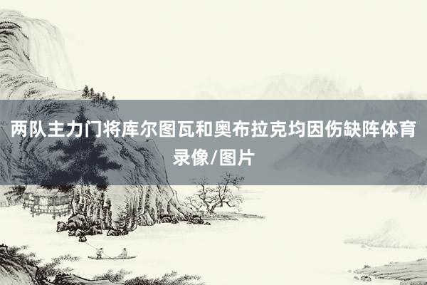 两队主力门将库尔图瓦和奥布拉克均因伤缺阵体育录像/图片