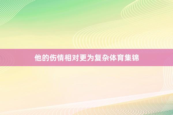 他的伤情相对更为复杂体育集锦