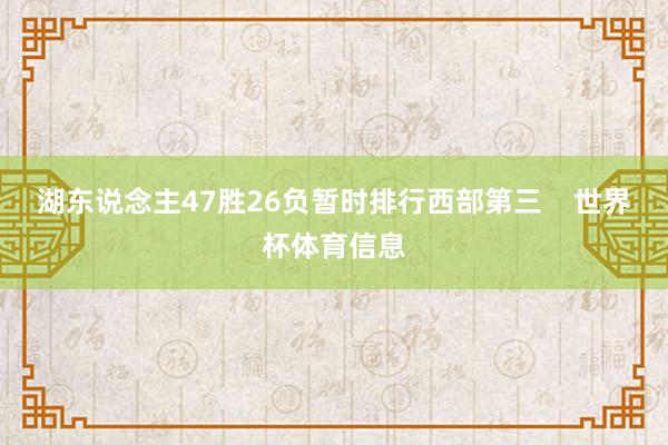 湖东说念主47胜26负暂时排行西部第三    世界杯体育信息