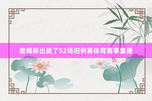 詹姆斯出战了52场旧例赛体育赛事直播