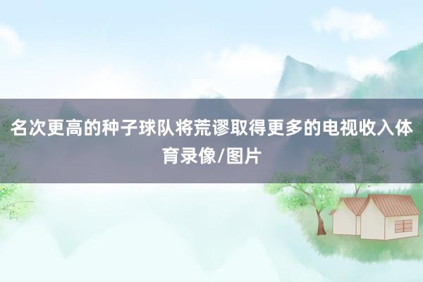 名次更高的种子球队将荒谬取得更多的电视收入体育录像/图片