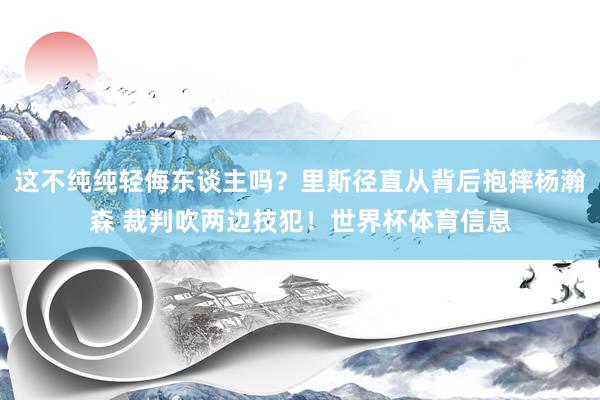 这不纯纯轻侮东谈主吗？里斯径直从背后抱摔杨瀚森 裁判吹两边技犯！世界杯体育信息