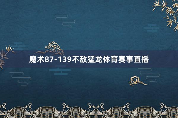 魔术87-139不敌猛龙体育赛事直播