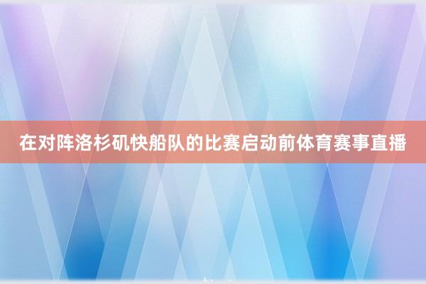 在对阵洛杉矶快船队的比赛启动前体育赛事直播