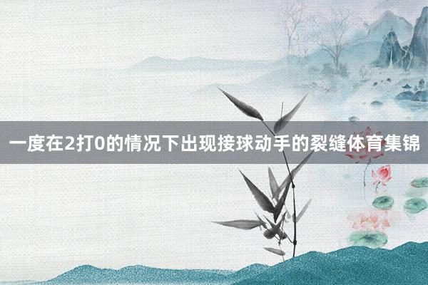 一度在2打0的情况下出现接球动手的裂缝体育集锦