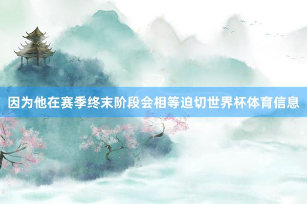 因为他在赛季终末阶段会相等迫切世界杯体育信息