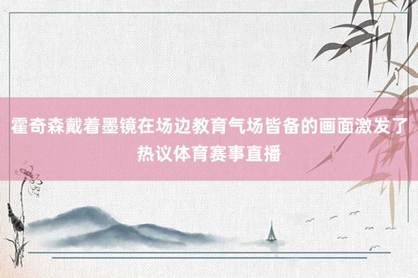 霍奇森戴着墨镜在场边教育气场皆备的画面激发了热议体育赛事直播