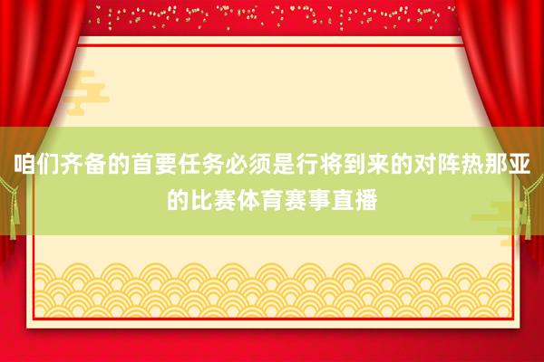 咱们齐备的首要任务必须是行将到来的对阵热那亚的比赛体育赛事直播