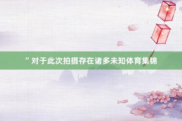 ”对于此次拍摄存在诸多未知体育集锦