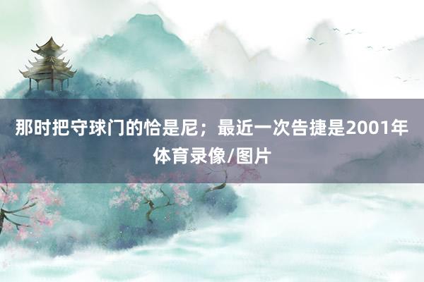 那时把守球门的恰是尼；最近一次告捷是2001年体育录像/图片