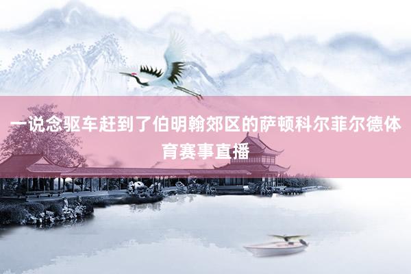 一说念驱车赶到了伯明翰郊区的萨顿科尔菲尔德体育赛事直播