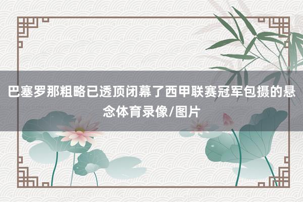 巴塞罗那粗略已透顶闭幕了西甲联赛冠军包摄的悬念体育录像/图片