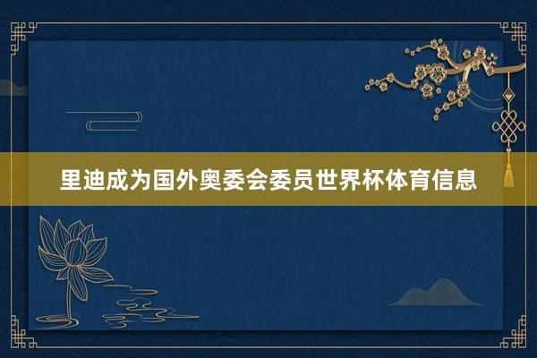 里迪成为国外奥委会委员世界杯体育信息