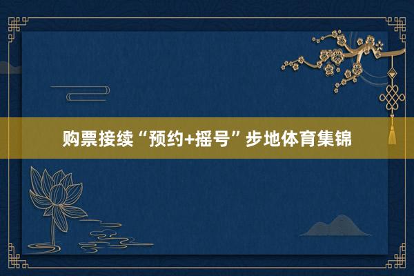 购票接续“预约+摇号”步地体育集锦