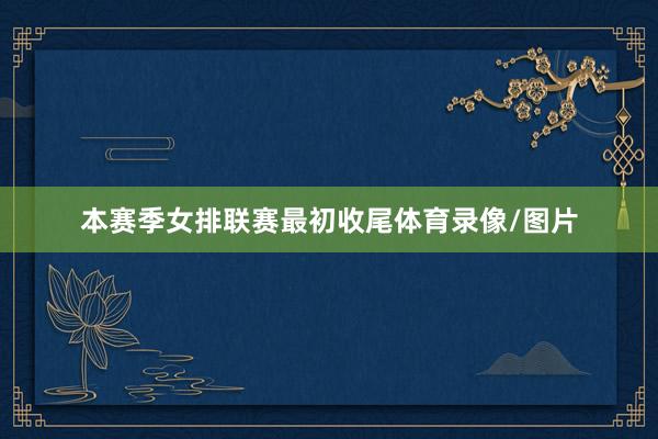 本赛季女排联赛最初收尾体育录像/图片