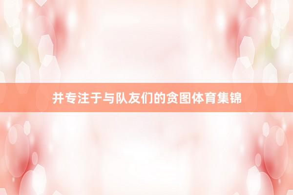 并专注于与队友们的贪图体育集锦