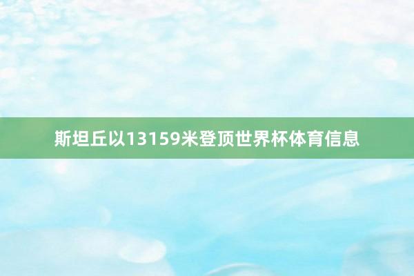 斯坦丘以13159米登顶世界杯体育信息