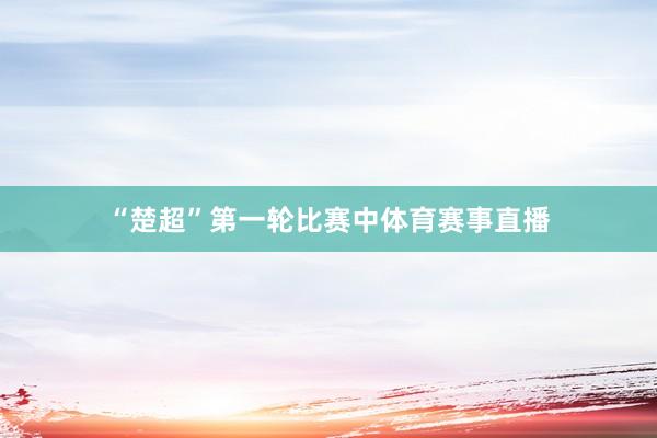 “楚超”第一轮比赛中体育赛事直播