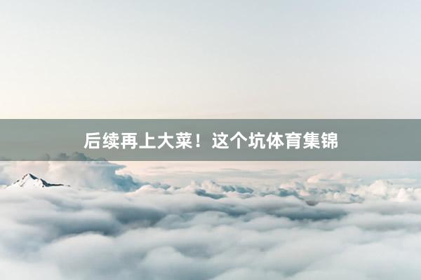 后续再上大菜！这个坑体育集锦