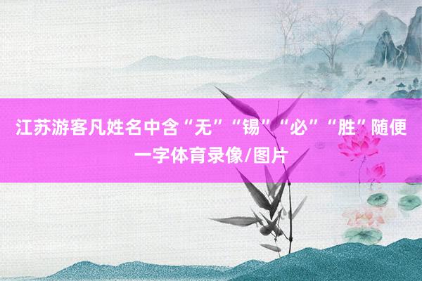 江苏游客凡姓名中含“无”“锡”“必”“胜”随便一字体育录像/图片