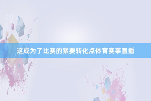 这成为了比赛的紧要转化点体育赛事直播