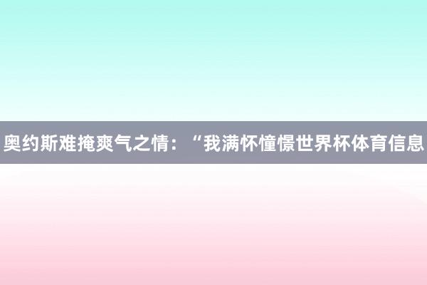 奥约斯难掩爽气之情:“我满怀憧憬世界杯体育信息
