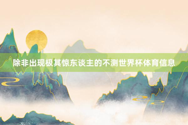 除非出现极其惊东谈主的不测世界杯体育信息