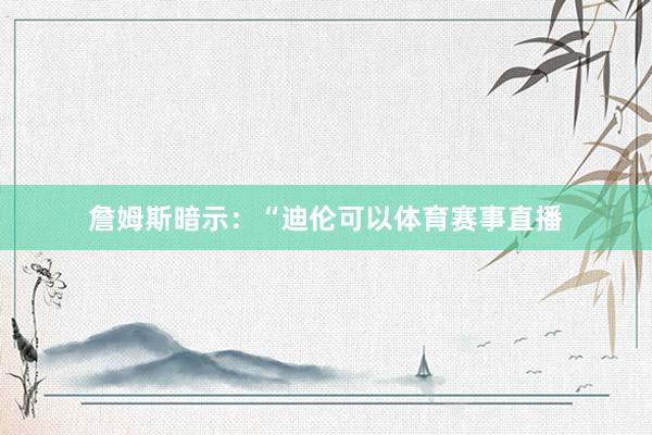 詹姆斯暗示：“迪伦可以体育赛事直播