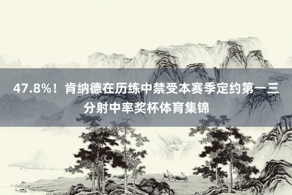 47.8%！肯纳德在历练中禁受本赛季定约第一三分射中率奖杯体育集锦