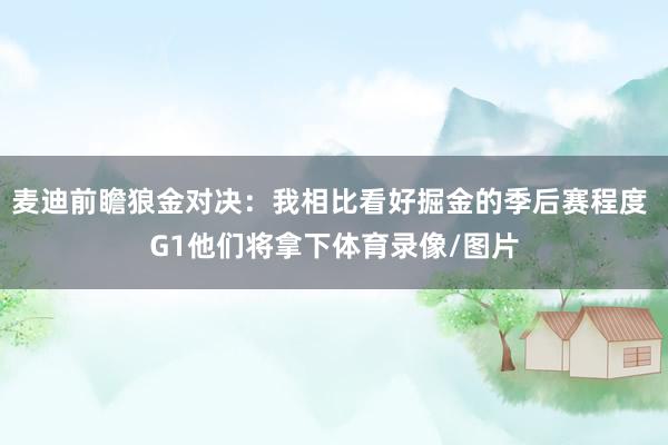 麦迪前瞻狼金对决：我相比看好掘金的季后赛程度 G1他们将拿下体育录像/图片