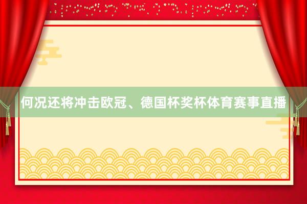 何况还将冲击欧冠、德国杯奖杯体育赛事直播