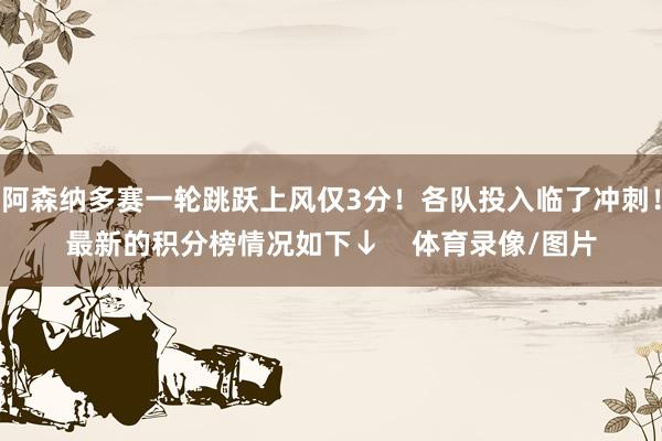 阿森纳多赛一轮跳跃上风仅3分！各队投入临了冲刺！最新的积分榜情况如下↓    体育录像/图片
