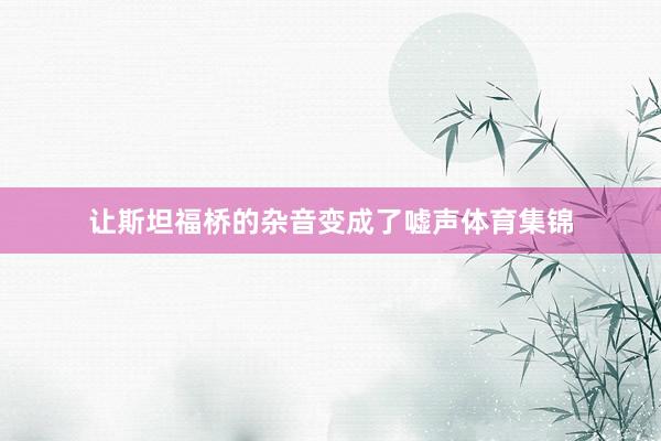 让斯坦福桥的杂音变成了嘘声体育集锦