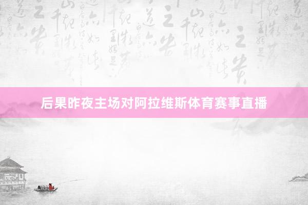 后果昨夜主场对阿拉维斯体育赛事直播