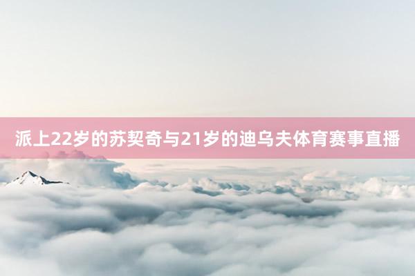 派上22岁的苏契奇与21岁的迪乌夫体育赛事直播