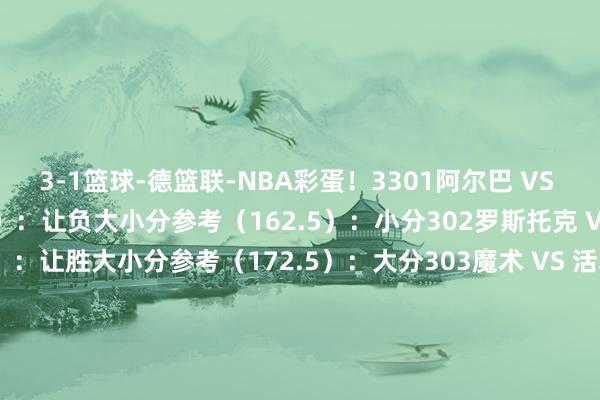 3-1篮球-德篮联-NBA彩蛋!3301阿尔巴 VS 乌尔姆让分参考(-1.5):让负大小分参考(162.5):小分302罗斯托克 VS 汉堡让分参考(-1.5):让胜大小分参考(172.5):大分303魔术 VS 活塞让分参考(-8.5):让负大小分参考(217.5):小分304太阳 VS 雷霆让分参考(-17.5):让负大小分参考(214.5):大分 体育录像/图片