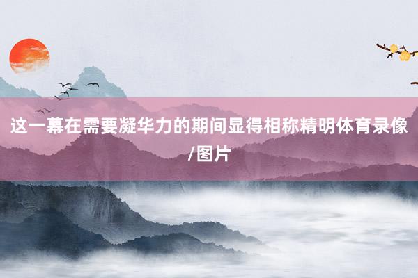 这一幕在需要凝华力的期间显得相称精明体育录像/图片