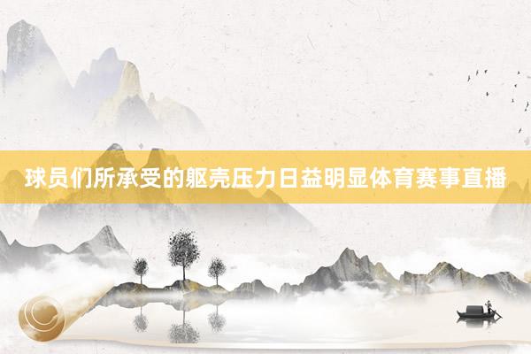 球员们所承受的躯壳压力日益明显体育赛事直播